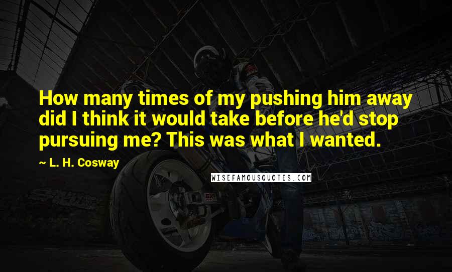 L. H. Cosway Quotes: How many times of my pushing him away did I think it would take before he'd stop pursuing me? This was what I wanted.