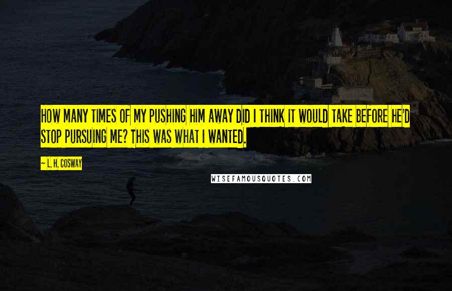 L. H. Cosway Quotes: How many times of my pushing him away did I think it would take before he'd stop pursuing me? This was what I wanted.