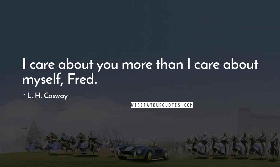 L. H. Cosway Quotes: I care about you more than I care about myself, Fred.