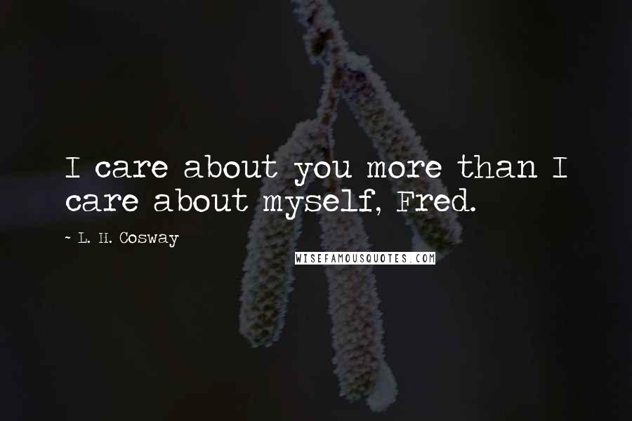 L. H. Cosway Quotes: I care about you more than I care about myself, Fred.
