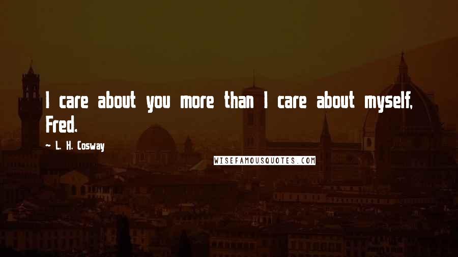 L. H. Cosway Quotes: I care about you more than I care about myself, Fred.