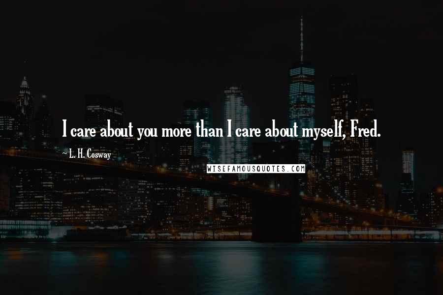 L. H. Cosway Quotes: I care about you more than I care about myself, Fred.