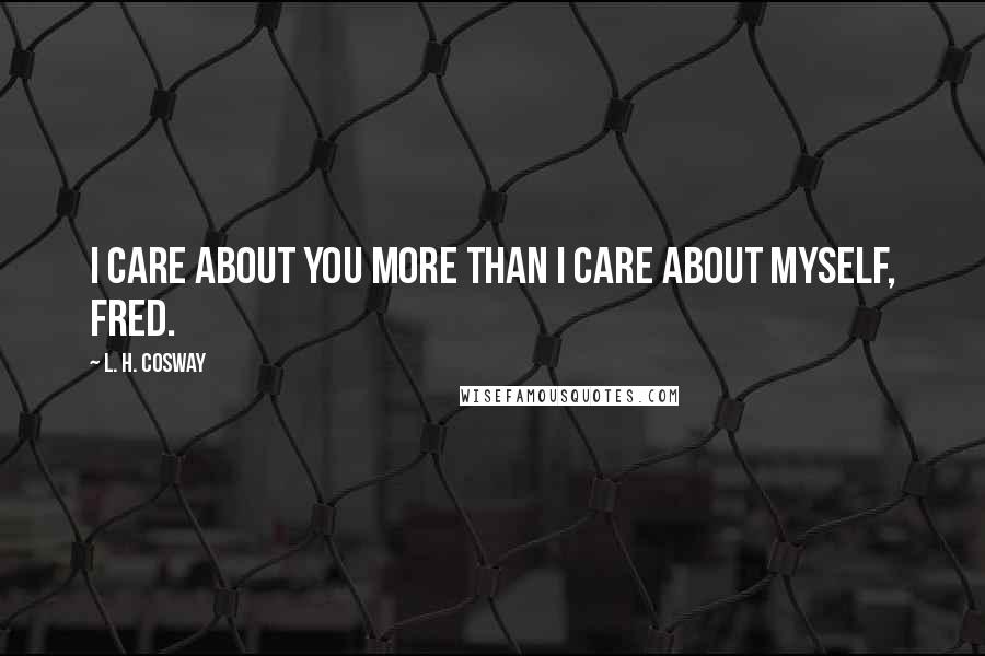 L. H. Cosway Quotes: I care about you more than I care about myself, Fred.