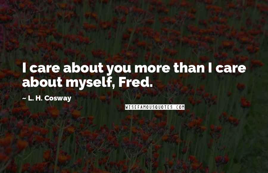 L. H. Cosway Quotes: I care about you more than I care about myself, Fred.