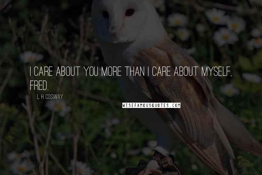 L. H. Cosway Quotes: I care about you more than I care about myself, Fred.