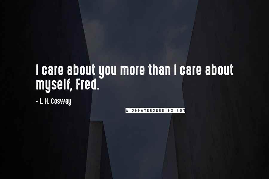 L. H. Cosway Quotes: I care about you more than I care about myself, Fred.