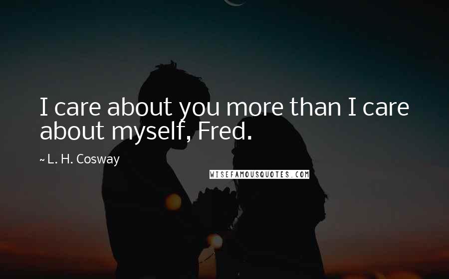 L. H. Cosway Quotes: I care about you more than I care about myself, Fred.