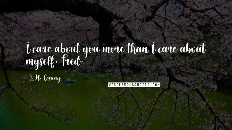 L. H. Cosway Quotes: I care about you more than I care about myself, Fred.