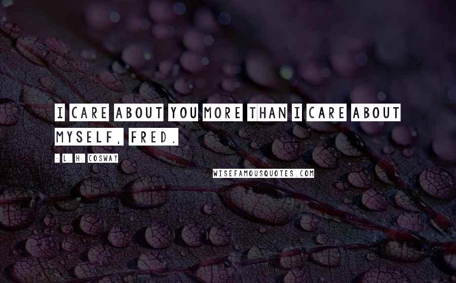 L. H. Cosway Quotes: I care about you more than I care about myself, Fred.