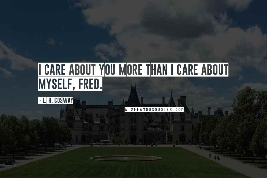 L. H. Cosway Quotes: I care about you more than I care about myself, Fred.