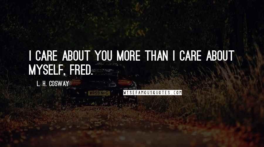 L. H. Cosway Quotes: I care about you more than I care about myself, Fred.