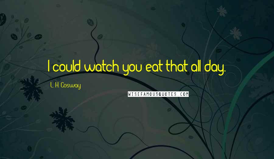 L. H. Cosway Quotes: I could watch you eat that all day.