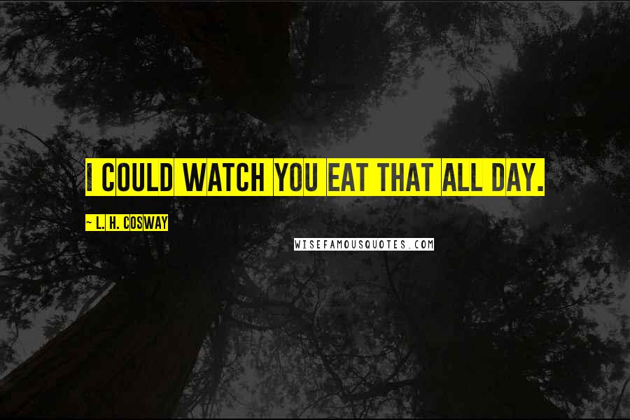 L. H. Cosway Quotes: I could watch you eat that all day.