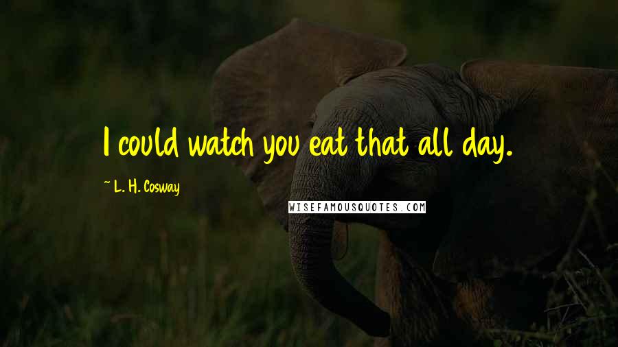 L. H. Cosway Quotes: I could watch you eat that all day.