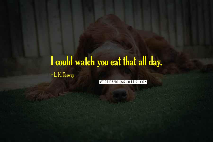 L. H. Cosway Quotes: I could watch you eat that all day.