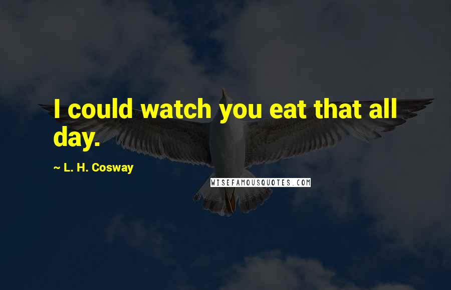 L. H. Cosway Quotes: I could watch you eat that all day.