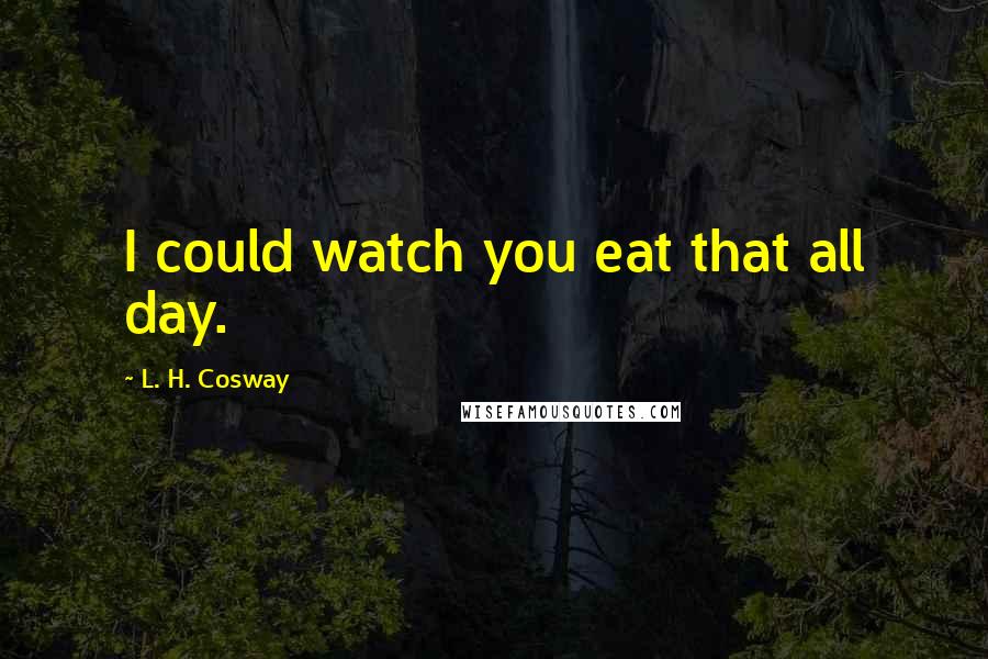 L. H. Cosway Quotes: I could watch you eat that all day.