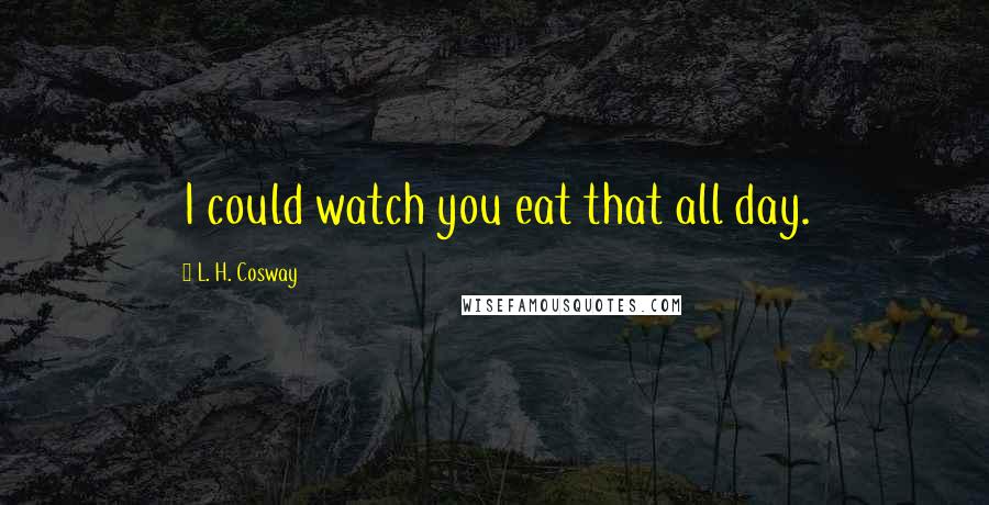 L. H. Cosway Quotes: I could watch you eat that all day.