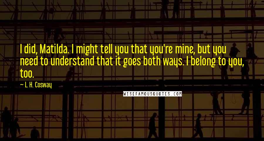 L. H. Cosway Quotes: I did, Matilda. I might tell you that you're mine, but you need to understand that it goes both ways. I belong to you, too.