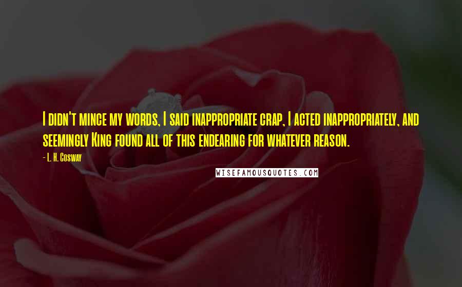 L. H. Cosway Quotes: I didn't mince my words, I said inappropriate crap, I acted inappropriately, and seemingly King found all of this endearing for whatever reason.