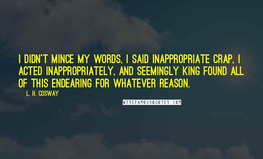 L. H. Cosway Quotes: I didn't mince my words, I said inappropriate crap, I acted inappropriately, and seemingly King found all of this endearing for whatever reason.