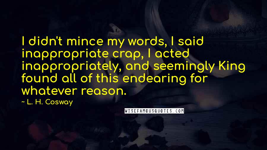 L. H. Cosway Quotes: I didn't mince my words, I said inappropriate crap, I acted inappropriately, and seemingly King found all of this endearing for whatever reason.