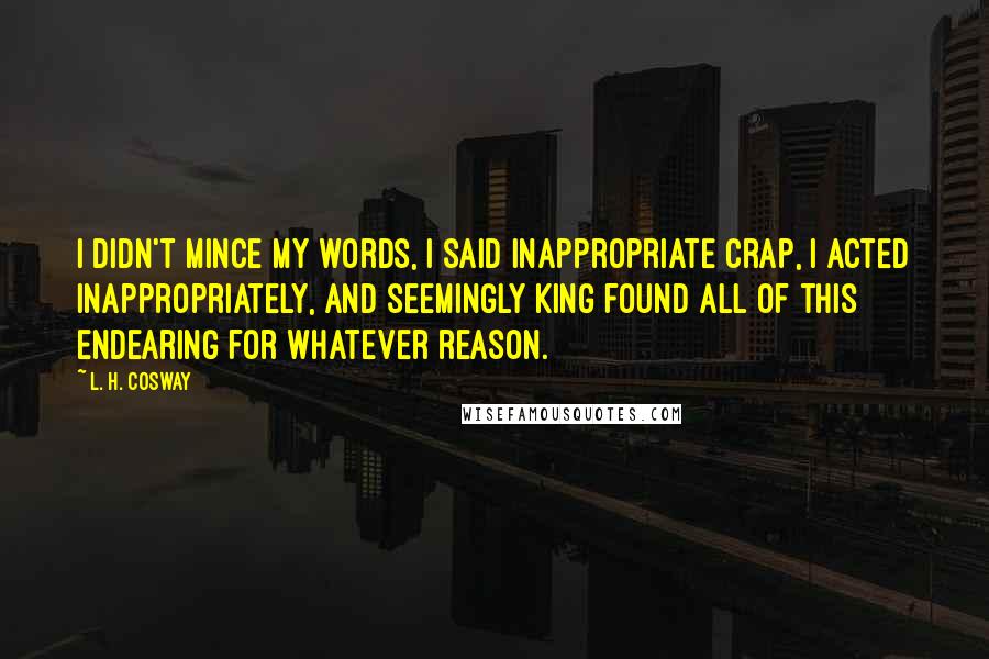 L. H. Cosway Quotes: I didn't mince my words, I said inappropriate crap, I acted inappropriately, and seemingly King found all of this endearing for whatever reason.