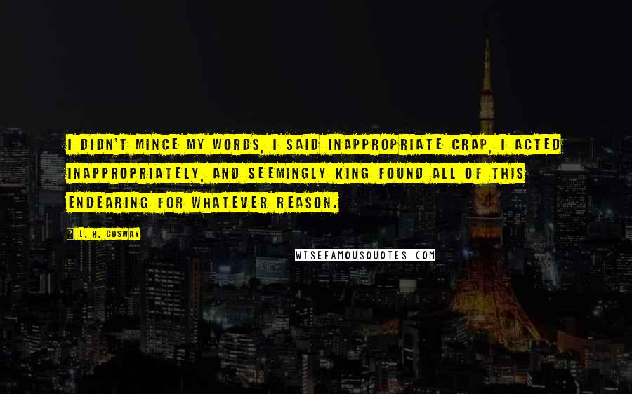 L. H. Cosway Quotes: I didn't mince my words, I said inappropriate crap, I acted inappropriately, and seemingly King found all of this endearing for whatever reason.