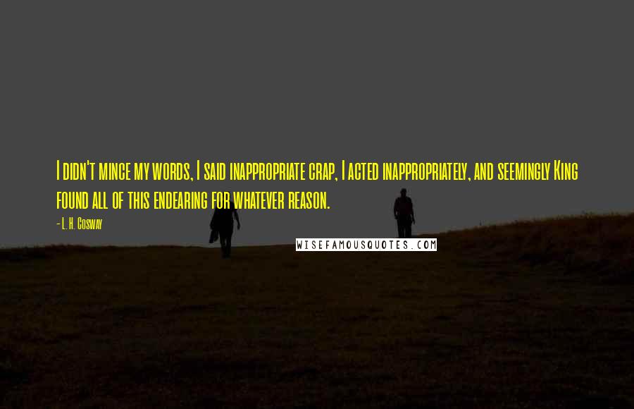 L. H. Cosway Quotes: I didn't mince my words, I said inappropriate crap, I acted inappropriately, and seemingly King found all of this endearing for whatever reason.