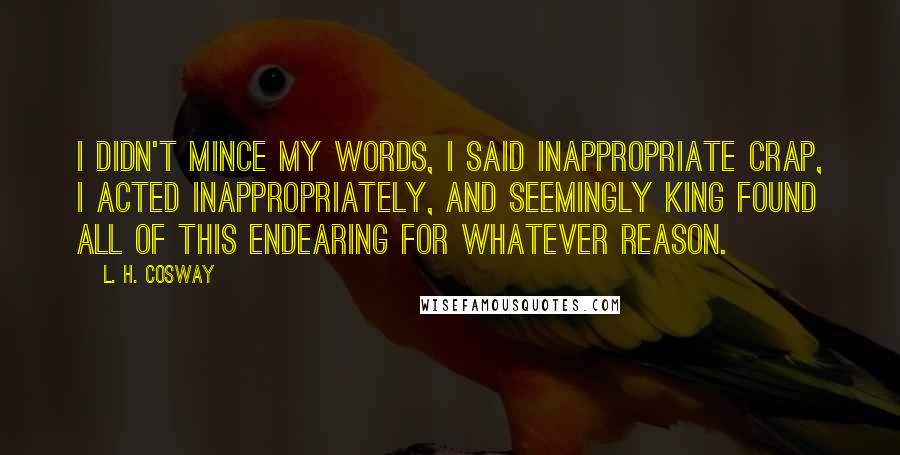 L. H. Cosway Quotes: I didn't mince my words, I said inappropriate crap, I acted inappropriately, and seemingly King found all of this endearing for whatever reason.