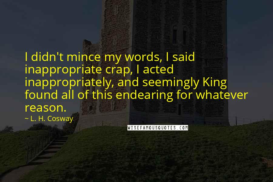 L. H. Cosway Quotes: I didn't mince my words, I said inappropriate crap, I acted inappropriately, and seemingly King found all of this endearing for whatever reason.