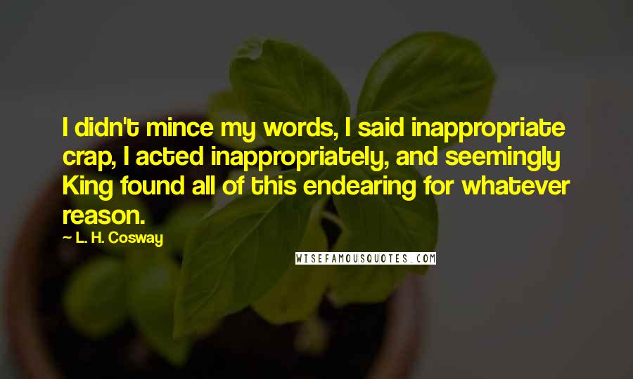 L. H. Cosway Quotes: I didn't mince my words, I said inappropriate crap, I acted inappropriately, and seemingly King found all of this endearing for whatever reason.
