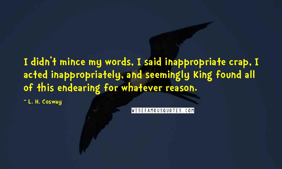 L. H. Cosway Quotes: I didn't mince my words, I said inappropriate crap, I acted inappropriately, and seemingly King found all of this endearing for whatever reason.