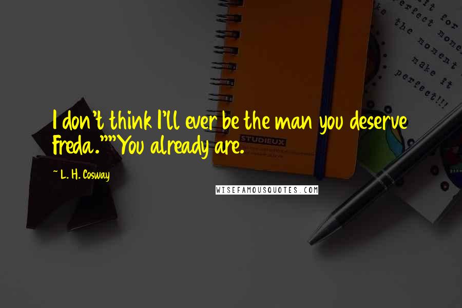 L. H. Cosway Quotes: I don't think I'll ever be the man you deserve Freda.""You already are.