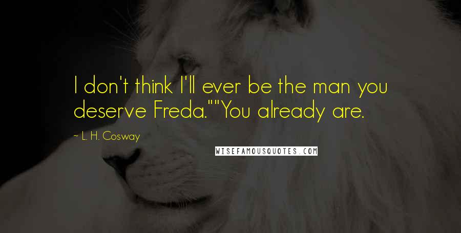 L. H. Cosway Quotes: I don't think I'll ever be the man you deserve Freda.""You already are.