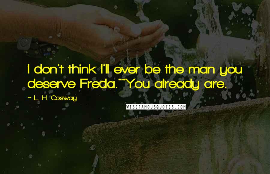 L. H. Cosway Quotes: I don't think I'll ever be the man you deserve Freda.""You already are.