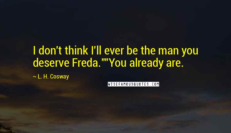 L. H. Cosway Quotes: I don't think I'll ever be the man you deserve Freda.""You already are.