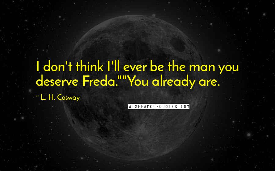 L. H. Cosway Quotes: I don't think I'll ever be the man you deserve Freda.""You already are.