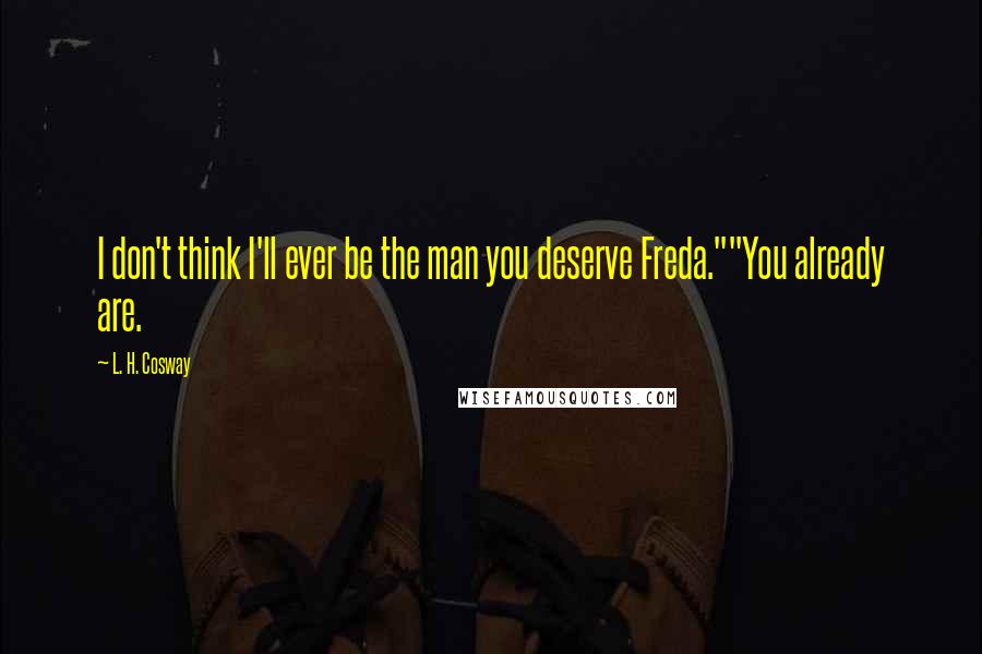 L. H. Cosway Quotes: I don't think I'll ever be the man you deserve Freda.""You already are.