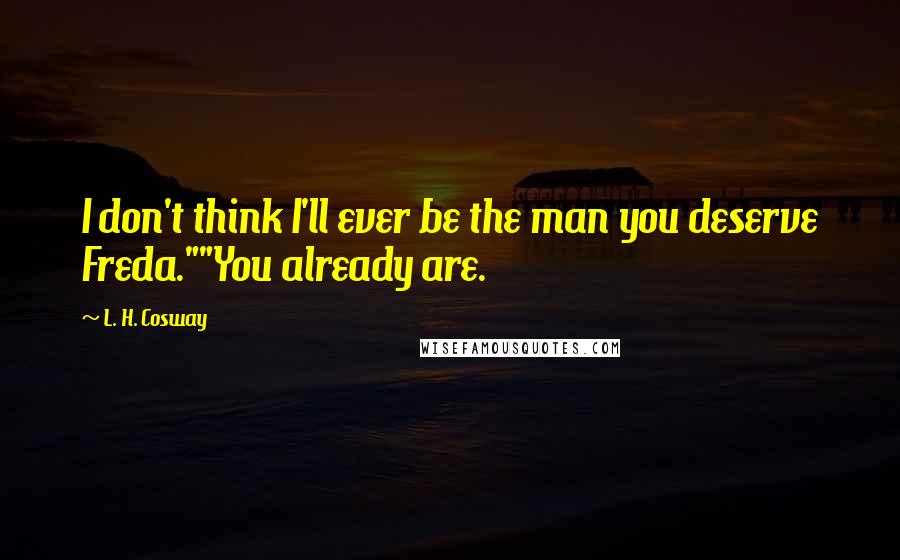 L. H. Cosway Quotes: I don't think I'll ever be the man you deserve Freda.""You already are.