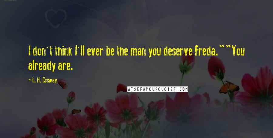 L. H. Cosway Quotes: I don't think I'll ever be the man you deserve Freda.""You already are.