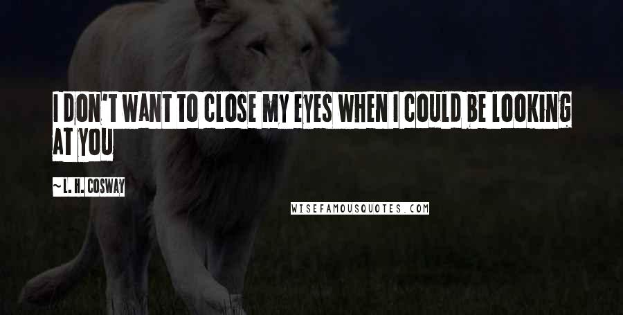 L. H. Cosway Quotes: I don't want to close my eyes when I could be looking at you