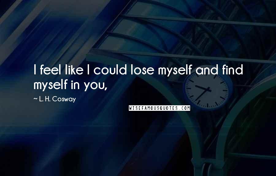 L. H. Cosway Quotes: I feel like I could lose myself and find myself in you,