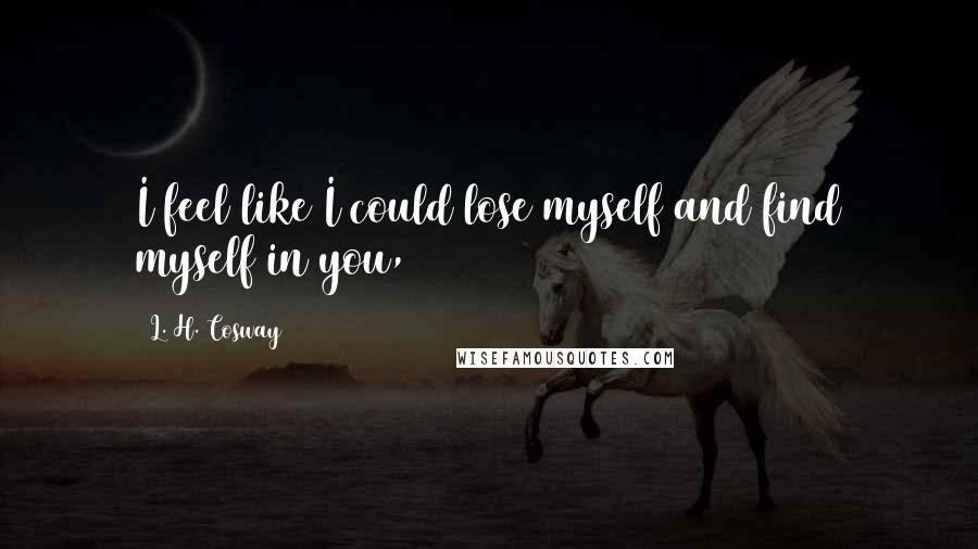 L. H. Cosway Quotes: I feel like I could lose myself and find myself in you,
