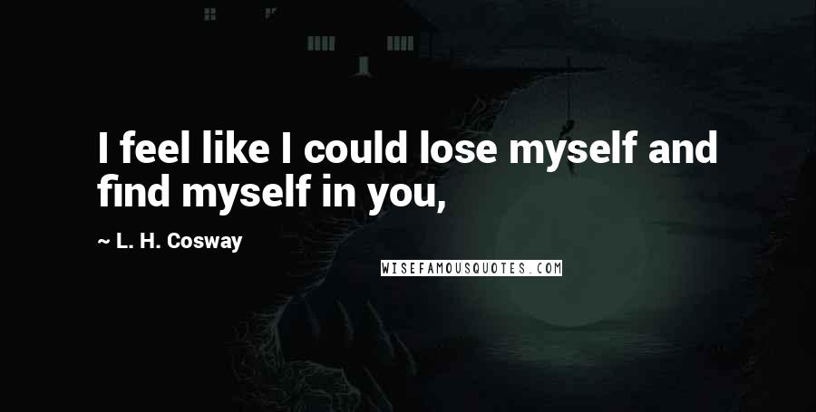 L. H. Cosway Quotes: I feel like I could lose myself and find myself in you,