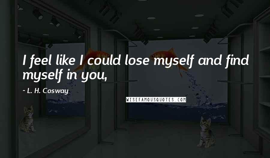 L. H. Cosway Quotes: I feel like I could lose myself and find myself in you,