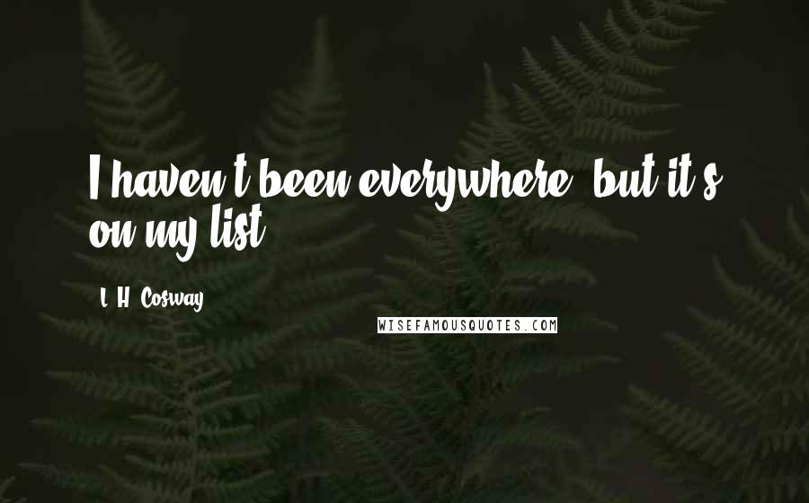 L. H. Cosway Quotes: I haven't been everywhere, but it's on my list