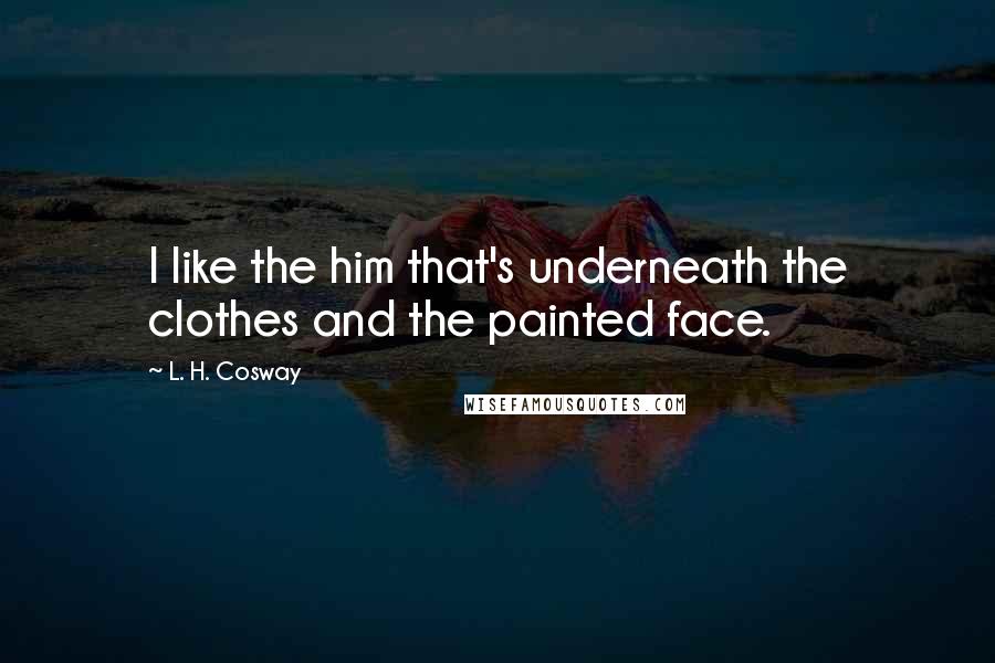 L. H. Cosway Quotes: I like the him that's underneath the clothes and the painted face.