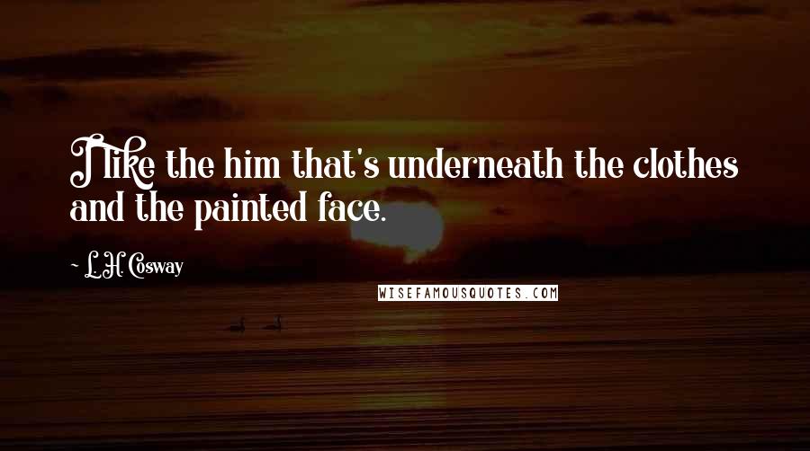 L. H. Cosway Quotes: I like the him that's underneath the clothes and the painted face.