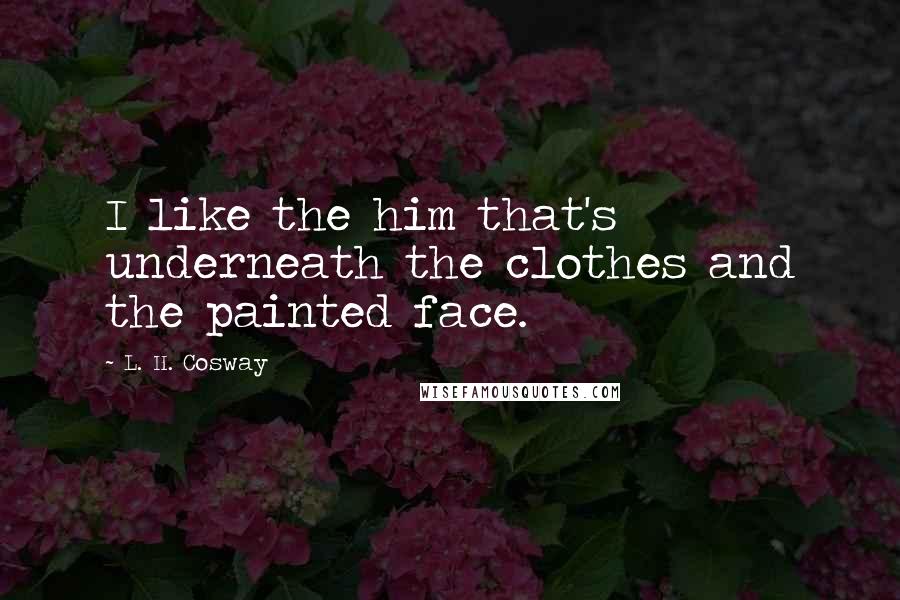 L. H. Cosway Quotes: I like the him that's underneath the clothes and the painted face.